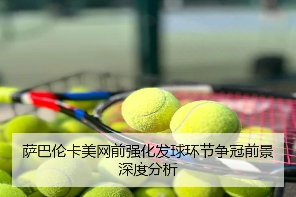萨巴伦卡美网前强化发球环节争冠前景深度分析