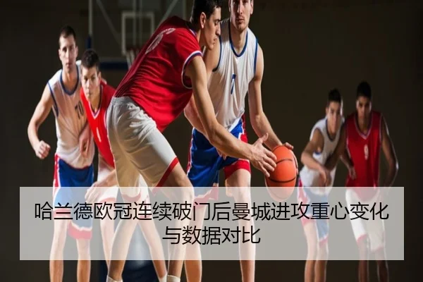 哈兰德欧冠连续破门后曼城进攻重心变化与数据对比