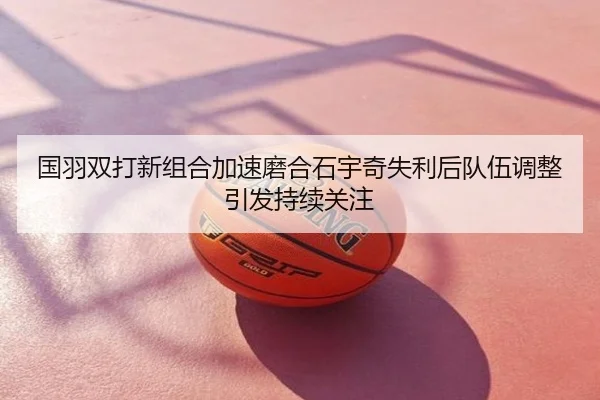 国羽双打新组合加速磨合石宇奇失利后队伍调整引发持续关注