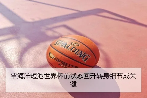 覃海洋短池世界杯前状态回升转身细节成关键
