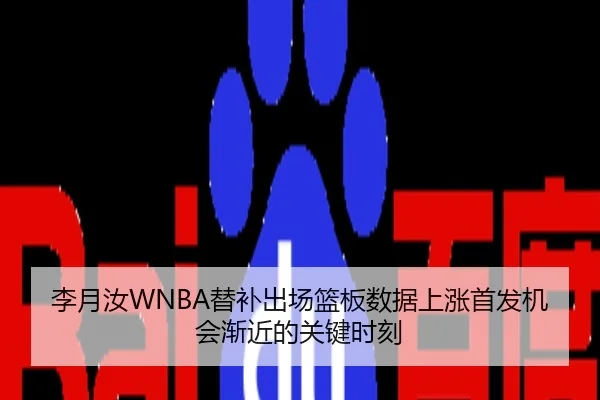 李月汝WNBA替补出场篮板数据上涨首发机会渐近的关键时刻