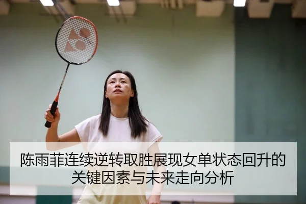 陈雨菲连续逆转取胜展现女单状态回升的关键因素与未来走向分析